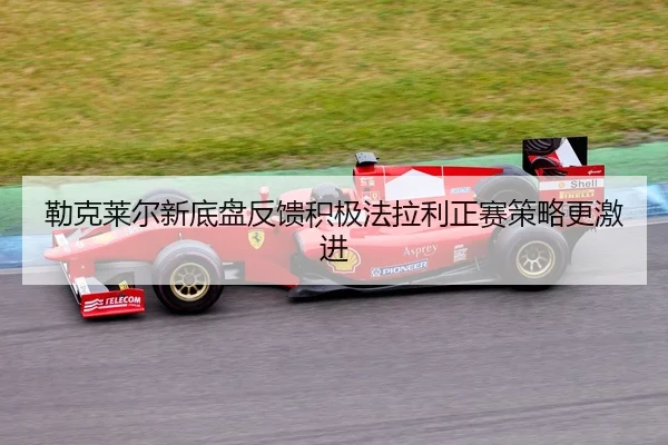 勒克莱尔新底盘反馈积极法拉利正赛策略更激进